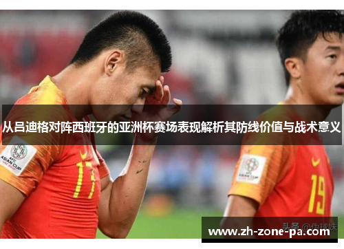 从吕迪格对阵西班牙的亚洲杯赛场表现解析其防线价值与战术意义