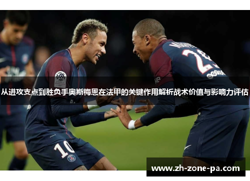 从进攻支点到胜负手奥斯梅恩在法甲的关键作用解析战术价值与影响力评估 从进攻支点到胜负手奥斯梅恩在法甲的关键作用解析战术价值与影响力评估