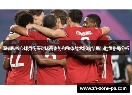 国家队核心球员伤停对比赛走势和整体战术影响结果与胜负格局分析 国家队核心球员伤停对比赛走势和整体战术影响结果与胜负格局分析