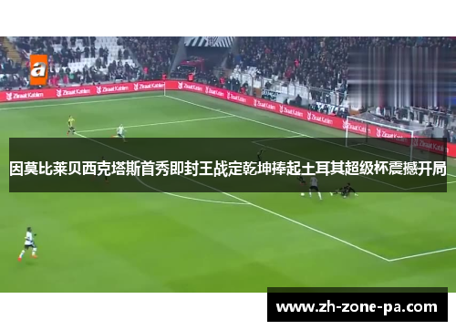 因莫比莱贝西克塔斯首秀即封王战定乾坤捧起土耳其超级杯震撼开局 因莫比莱贝西克塔斯首秀即封王战定乾坤捧起土耳其超级杯震撼开局