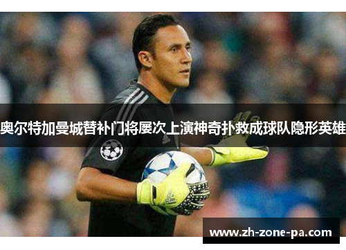 奥尔特加曼城替补门将屡次上演神奇扑救成球队隐形英雄 奥尔特加曼城替补门将屡次上演神奇扑救成球队隐形英雄
