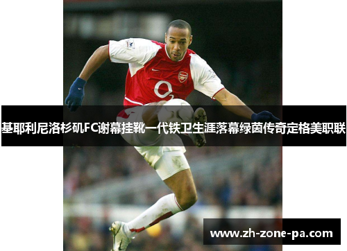 基耶利尼洛杉矶FC谢幕挂靴一代铁卫生涯落幕绿茵传奇定格美职联 基耶利尼洛杉矶FC谢幕挂靴一代铁卫生涯落幕绿茵传奇定格美职联