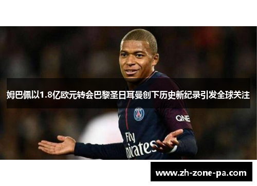 姆巴佩以1.8亿欧元转会巴黎圣日耳曼创下历史新纪录引发全球关注