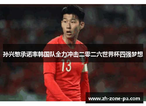 孙兴慜承诺率韩国队全力冲击二零二六世界杯四强梦想