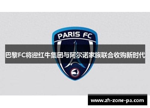 巴黎FC将迎红牛集团与阿尔诺家族联合收购新时代 巴黎FC将迎红牛集团与阿尔诺家族联合收购新时代