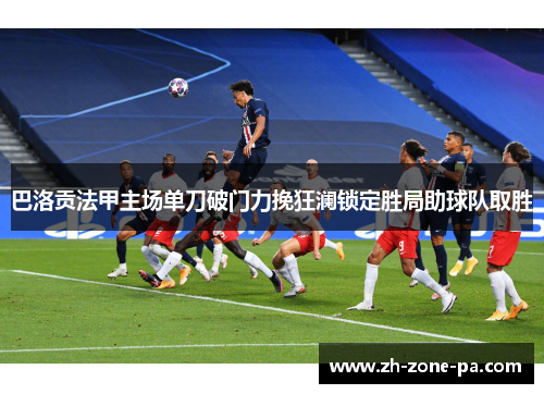 巴洛贡法甲主场单刀破门力挽狂澜锁定胜局助球队取胜
