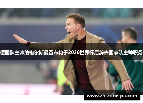 德国队主帅纳格尔斯曼宣布将于2026世界杯后辞去国家队主帅职务