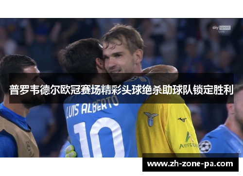 普罗韦德尔欧冠赛场精彩头球绝杀助球队锁定胜利
