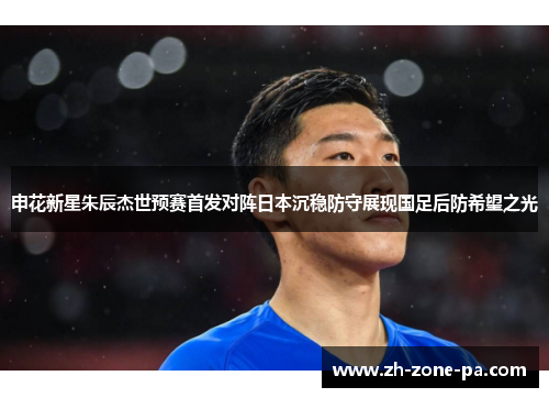 申花新星朱辰杰世预赛首发对阵日本沉稳防守展现国足后防希望之光