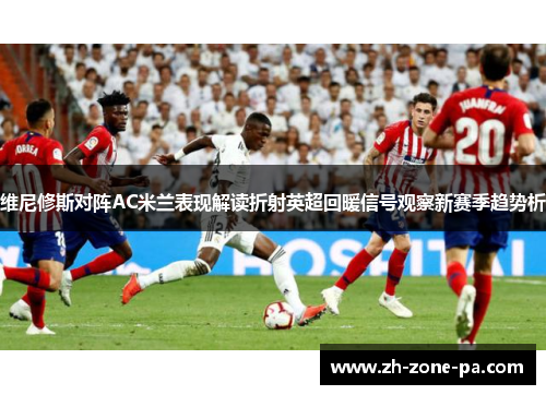 维尼修斯对阵AC米兰表现解读折射英超回暖信号观察新赛季趋势析 维尼修斯对阵AC米兰表现解读折射英超回暖信号观察新赛季趋势析
