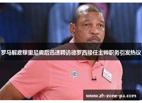 罗马解雇穆里尼奥后迅速聘请德罗西接任主帅职务引发热议 罗马解雇穆里尼奥后迅速聘请德罗西接任主帅职务引发热议