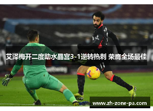 艾泽梅开二度助水晶宫3-1逆转热刺 荣膺全场最佳 艾泽梅开二度助水晶宫3-1逆转热刺 荣膺全场最佳