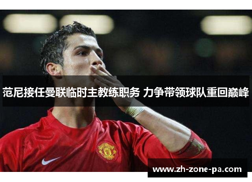 范尼接任曼联临时主教练职务 力争带领球队重回巅峰 范尼接任曼联临时主教练职务 力争带领球队重回巅峰