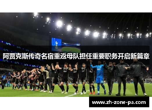 阿贾克斯传奇名宿重返母队担任重要职务开启新篇章