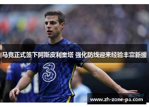 马竞正式签下阿斯皮利奎塔 强化防线迎来经验丰富新援