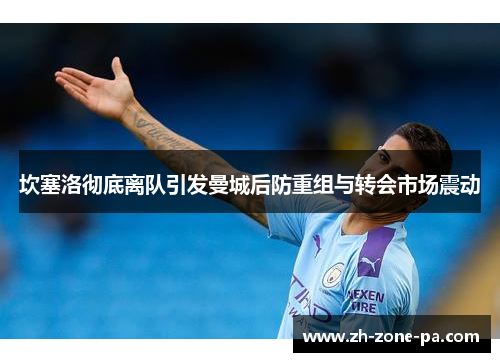 坎塞洛彻底离队引发曼城后防重组与转会市场震动
