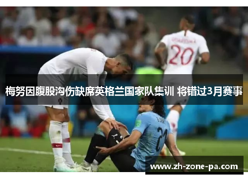 梅努因腹股沟伤缺席英格兰国家队集训 将错过3月赛事