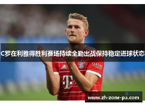 C罗在利雅得胜利赛场持续全勤出战保持稳定进球状态 C罗在利雅得胜利赛场持续全勤出战保持稳定进球状态