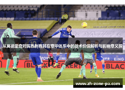 从莫德里奇对阵热刺看其在意甲体系中的战术价值解析与影响意义探 从莫德里奇对阵热刺看其在意甲体系中的战术价值解析与影响意义探