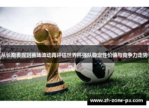 从长期表现到赛场波动再评估世界杯强队稳定性价值与竞争力走势 从长期表现到赛场波动再评估世界杯强队稳定性价值与竞争力走势