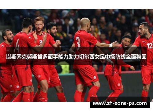 以斯乔克努斯肯多面手能力助力切尔西女足中场防线全面稳固 以斯乔克努斯肯多面手能力助力切尔西女足中场防线全面稳固