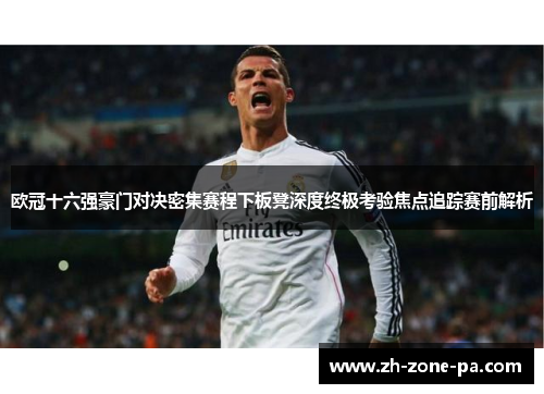 欧冠十六强豪门对决密集赛程下板凳深度终极考验焦点追踪赛前解析 欧冠十六强豪门对决密集赛程下板凳深度终极考验焦点追踪赛前解析