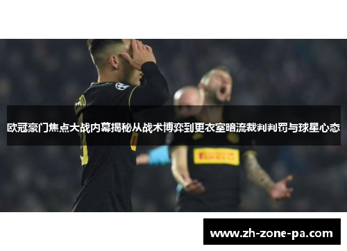 欧冠豪门焦点大战内幕揭秘从战术博弈到更衣室暗流裁判判罚与球星心态 欧冠豪门焦点大战内幕揭秘从战术博弈到更衣室暗流裁判判罚与球星心态