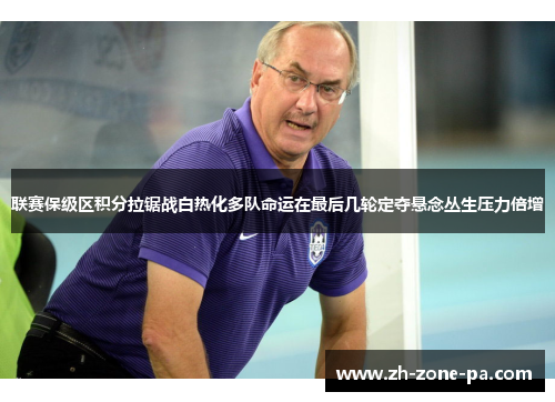 联赛保级区积分拉锯战白热化多队命运在最后几轮定夺悬念丛生压力倍增 联赛保级区积分拉锯战白热化多队命运在最后几轮定夺悬念丛生压力倍增