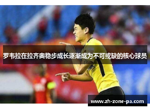罗韦拉在拉齐奥稳步成长逐渐成为不可或缺的核心球员 罗韦拉在拉齐奥稳步成长逐渐成为不可或缺的核心球员