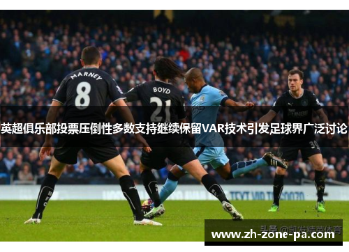 英超俱乐部投票压倒性多数支持继续保留VAR技术引发足球界广泛讨论 英超俱乐部投票压倒性多数支持继续保留VAR技术引发足球界广泛讨论