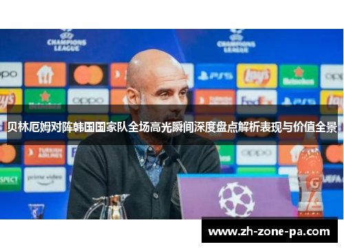 贝林厄姆对阵韩国国家队全场高光瞬间深度盘点解析表现与价值全景 贝林厄姆对阵韩国国家队全场高光瞬间深度盘点解析表现与价值全景