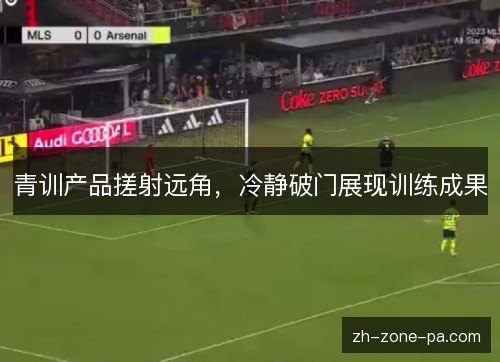 青训产品搓射远角,冷静破门展现训练成果 青训产品搓射远角,冷静破门展现训练成果