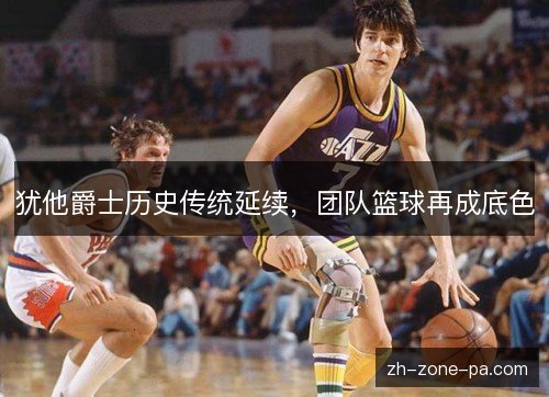 犹他爵士历史传统延续,团队篮球再成底色 犹他爵士历史传统延续,团队篮球再成底色